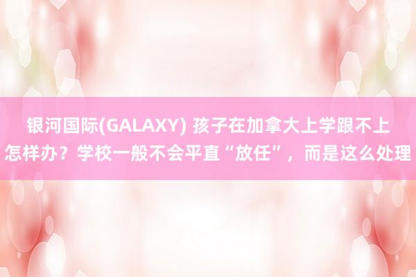 银河国际(GALAXY) 孩子在加拿大上学跟不上怎样办？学校一般不会平直“放任”，而是这么处理
