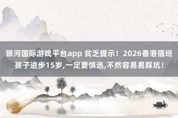 银河国际游戏平台app 贫乏提示！2026香港插班孩子进步15岁,一定要慎选,不然容易易踩坑！