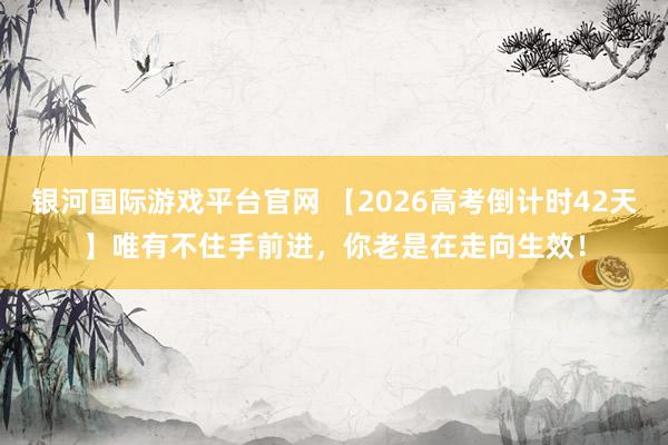银河国际游戏平台官网 【2026高考倒计时42天】唯有不住手前进，你老是在走向生效！