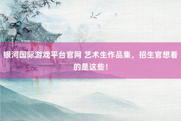 银河国际游戏平台官网 艺术生作品集，招生官想看的是这些！