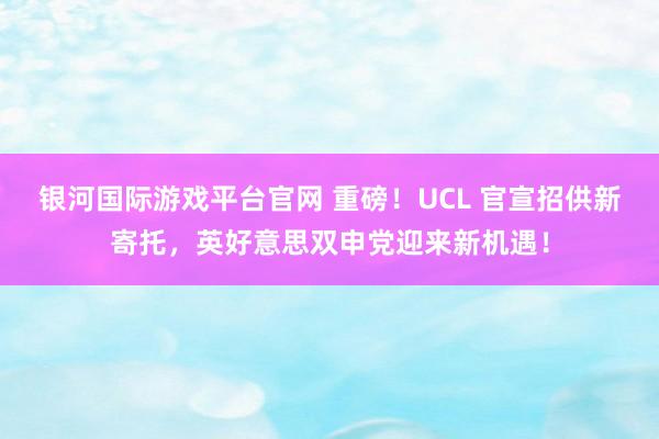 银河国际游戏平台官网 重磅！UCL 官宣招供新寄托，英好意思双申党迎来新机遇！
