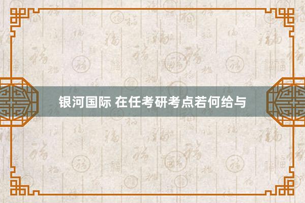 银河国际 在任考研考点若何给与