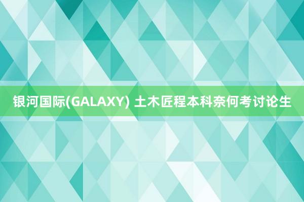 银河国际(GALAXY) 土木匠程本科奈何考讨论生