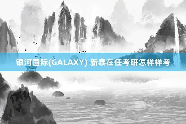 银河国际(GALAXY) 新泰在任考研怎样样考