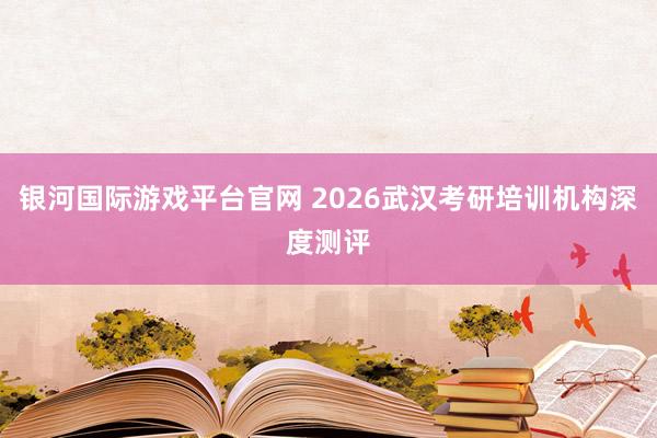 银河国际游戏平台官网 2026武汉考研培训机构深度测评