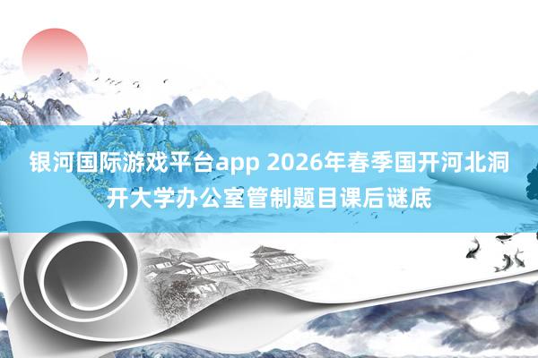 银河国际游戏平台app 2026年春季国开河北洞开大学办公室管制题目课后谜底