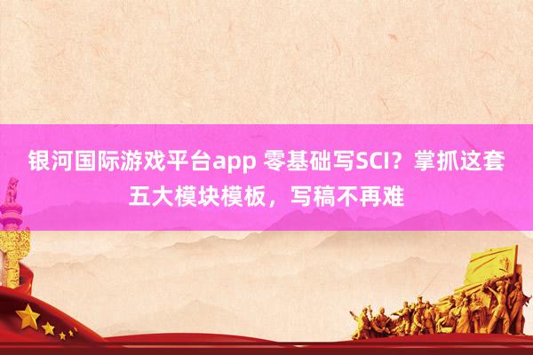 银河国际游戏平台app 零基础写SCI？掌抓这套五大模块模板，写稿不再难