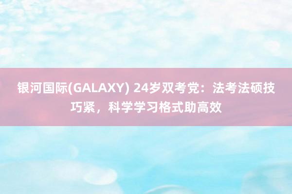 银河国际(GALAXY) 24岁双考党：法考法硕技巧紧，科学学习格式助高效