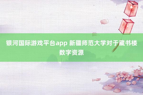 银河国际游戏平台app 新疆师范大学对于藏书楼数字资源