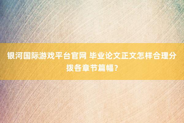 银河国际游戏平台官网 毕业论文正文怎样合理分拨各章节篇幅？