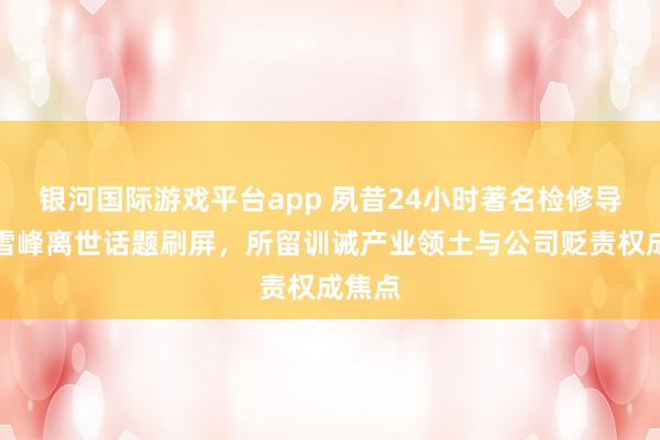 银河国际游戏平台app 夙昔24小时著名检修导师张雪峰离世话题刷屏，所留训诫产业领土与公司贬责权成焦点
