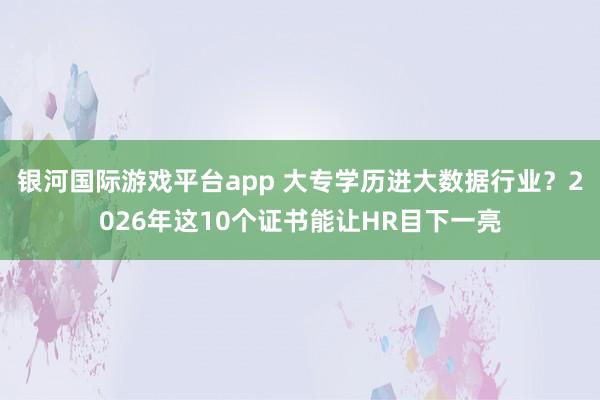 银河国际游戏平台app 大专学历进大数据行业？2026年这10个证书能让HR目下一亮