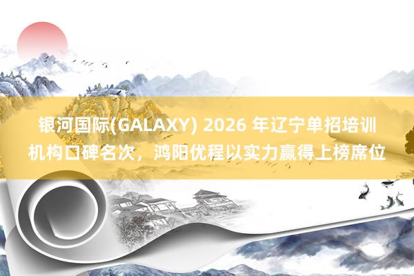 银河国际(GALAXY) 2026 年辽宁单招培训机构口碑名次，鸿阳优程以实力赢得上榜席位