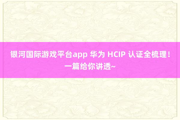 银河国际游戏平台app 华为 HCIP 认证全梳理！一篇给你讲透~