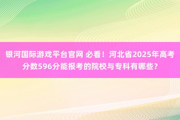 银河国际游戏平台官网 必看！河北省2025年高考分数596分能报考的院校与专科有哪些？