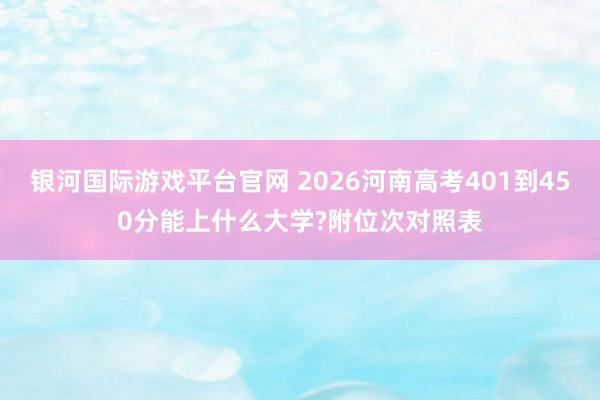 银河国际游戏平台官网 2026河南高考401到450分能上什么大学?附位次对照表
