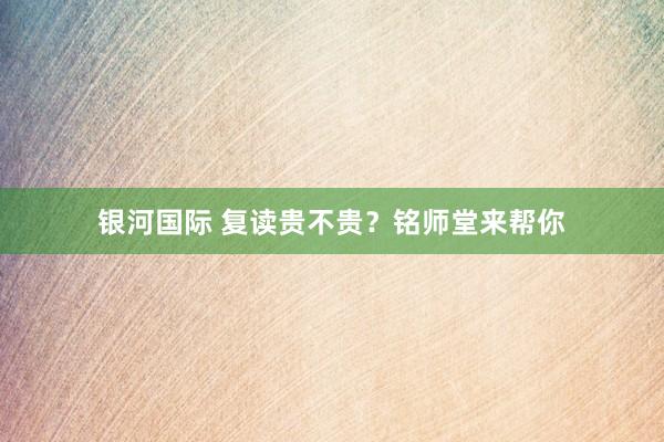 银河国际 复读贵不贵？铭师堂来帮你