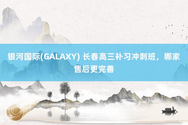 银河国际(GALAXY) 长春高三补习冲刺班，哪家售后更完善