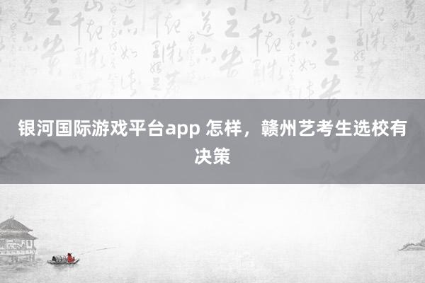 银河国际游戏平台app 怎样，赣州艺考生选校有决策