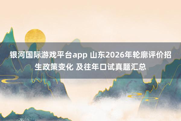 银河国际游戏平台app 山东2026年轮廓评价招生政策变化 及往年口试真题汇总
