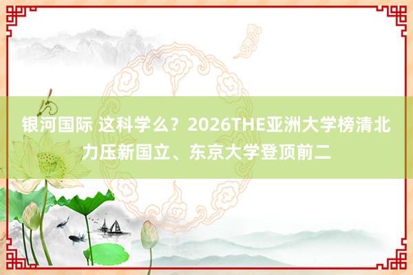 银河国际 这科学么？2026THE亚洲大学榜清北力压新国立、东京大学登顶前二