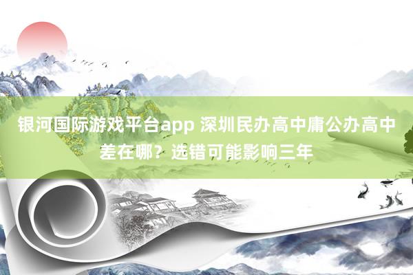 银河国际游戏平台app 深圳民办高中庸公办高中差在哪？选错可能影响三年