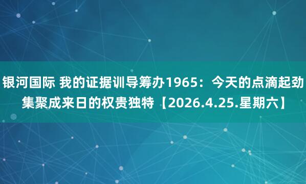 银河国际 我的证据训导筹办1965：今天的点滴起劲集聚成来日的权贵独特【2026.4.25.星期六】