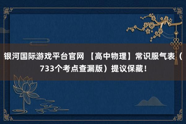 银河国际游戏平台官网 【高中物理】常识服气表（733个考点查漏版）提议保藏！