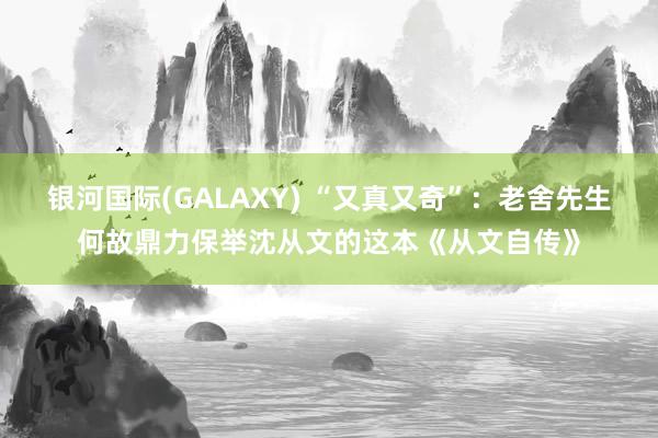 银河国际(GALAXY) “又真又奇”：老舍先生何故鼎力保举沈从文的这本《从文自传》