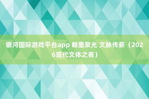 银河国际游戏平台app 翰墨聚光 文脉传薪（2026现代文体之夜）