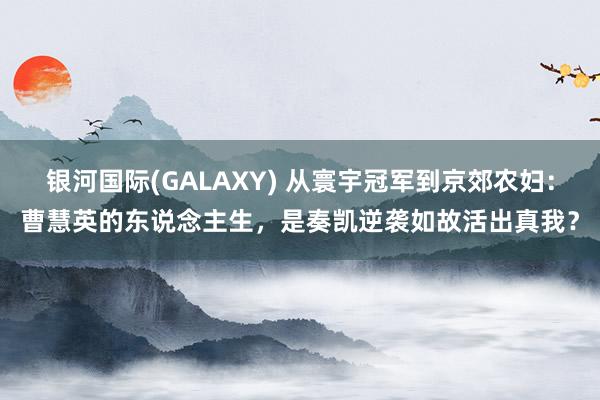 银河国际(GALAXY) 从寰宇冠军到京郊农妇：曹慧英的东说念主生，是奏凯逆袭如故活出真我？
