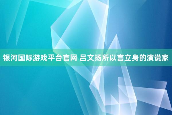 银河国际游戏平台官网 吕文扬所以言立身的演说家