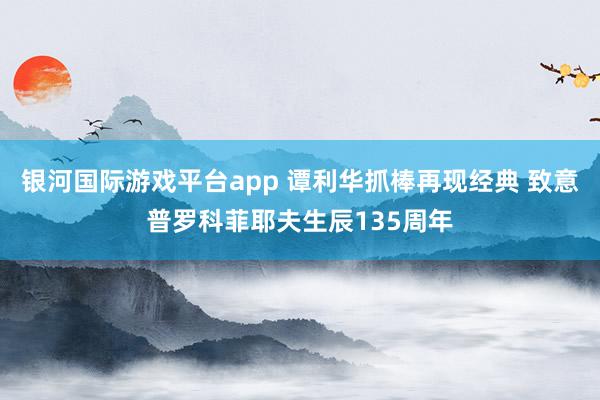 银河国际游戏平台app 谭利华抓棒再现经典 致意普罗科菲耶夫生辰135周年