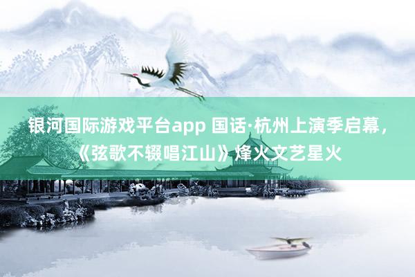 银河国际游戏平台app 国话·杭州上演季启幕，《弦歌不辍唱江山》烽火文艺星火