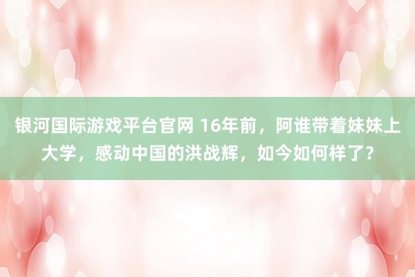 银河国际游戏平台官网 16年前，阿谁带着妹妹上大学，感动中国的洪战辉，如今如何样了？