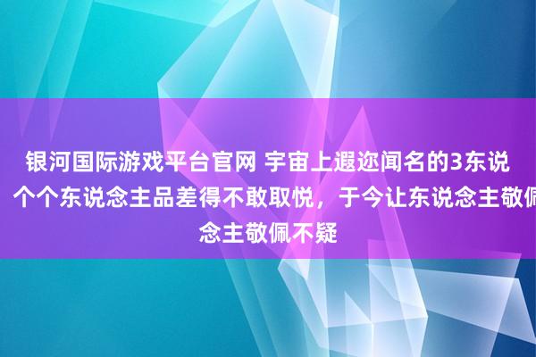 银河国际游戏平台官网 宇宙上遐迩闻名的3东说念主，个个东说念主品差得不敢取悦，于今让东说念主敬佩不疑