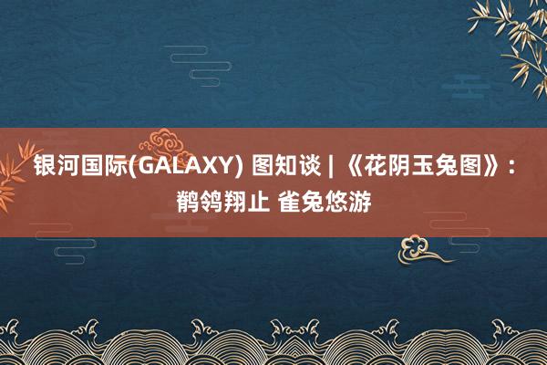 银河国际(GALAXY) 图知谈 | 《花阴玉兔图》：鹡鸰翔止 雀兔悠游