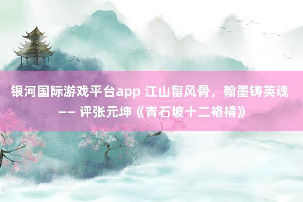 银河国际游戏平台app 江山留风骨，翰墨铸英魂 —— 评张元坤《青石坡十二袼褙》