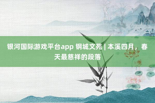 银河国际游戏平台app 钢城文苑 | 本溪四月，春天最慈祥的段落