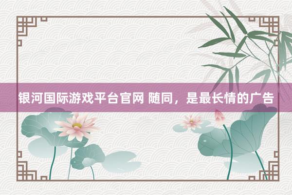 银河国际游戏平台官网 随同，是最长情的广告