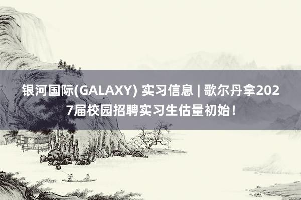 银河国际(GALAXY) 实习信息 | 歌尔丹拿2027届校园招聘实习生估量初始！