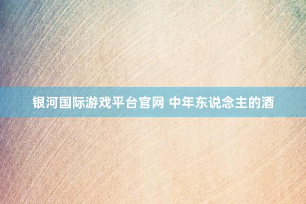 银河国际游戏平台官网 中年东说念主的酒