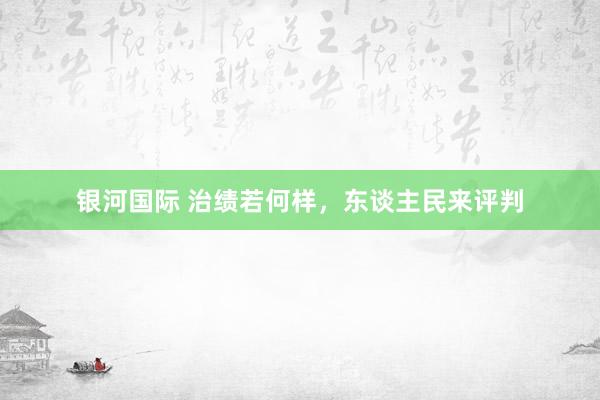 银河国际 治绩若何样，东谈主民来评判