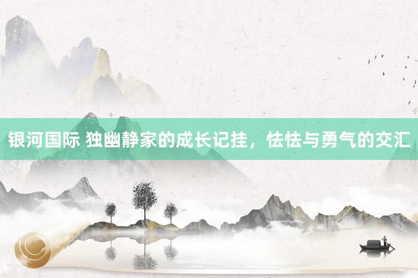 银河国际 独幽静家的成长记挂，怯怯与勇气的交汇