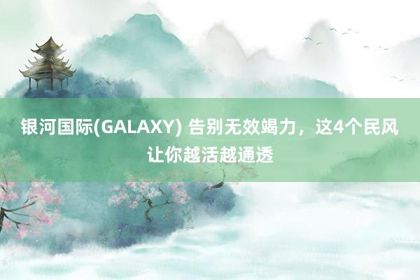 银河国际(GALAXY) 告别无效竭力，这4个民风让你越活越通透