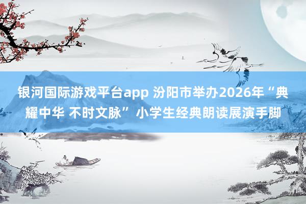 银河国际游戏平台app 汾阳市举办2026年“典耀中华 不时文脉” 小学生经典朗读展演手脚