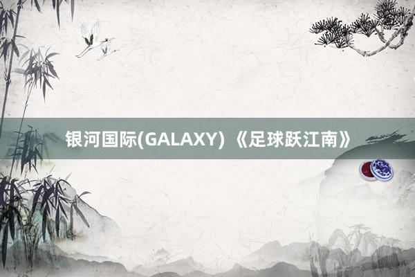 银河国际(GALAXY) 《足球跃江南》