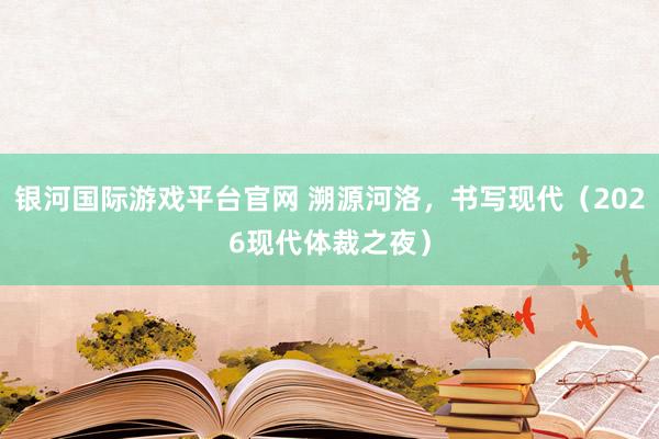 银河国际游戏平台官网 溯源河洛，书写现代（2026现代体裁之夜）
