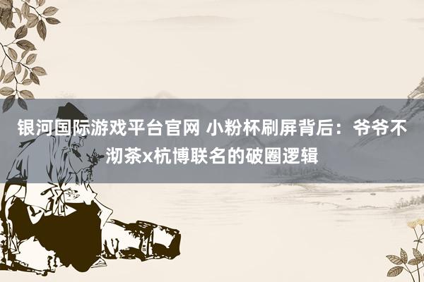银河国际游戏平台官网 小粉杯刷屏背后：爷爷不沏茶x杭博联名的破圈逻辑