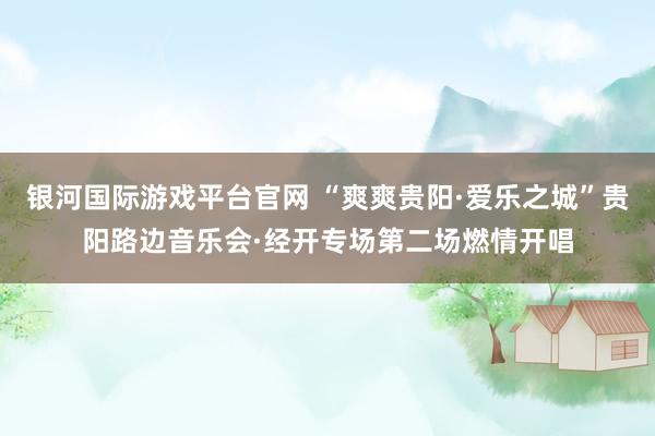 银河国际游戏平台官网 “爽爽贵阳·爱乐之城”贵阳路边音乐会·经开专场第二场燃情开唱